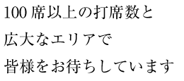 100席以上の打席数と広大なエリアで皆様をお待ちしています